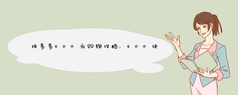 拼多多600元购物攻略：600块钱在拼多多能买到什么？