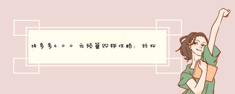 拼多多600元预算购物攻略：轻松买到物美价廉的好货
