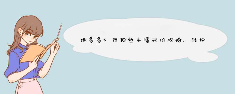 拼多多6万粉丝主播砍价攻略，轻松砍到宝贝！