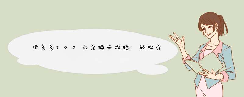 拼多多700元兑换卡攻略：轻松兑换，享受购物乐趣