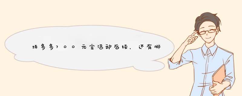 拼多多700元宝活动后续，还有哪些福利？资深自媒体博主为你解析
