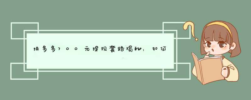 拼多多700元提现套路揭秘：如何安全提现不踩坑？