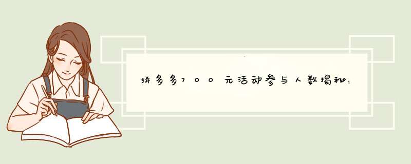 拼多多700元活动参与人数揭秘：揭秘700元要扫多少人