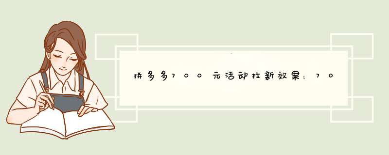 拼多多700元活动拉新效果：700块钱能拉多少人？
