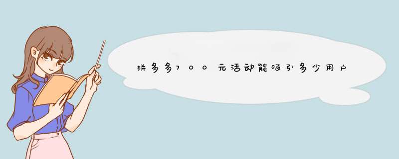拼多多700元活动能吸引多少用户？揭秘活动效果！