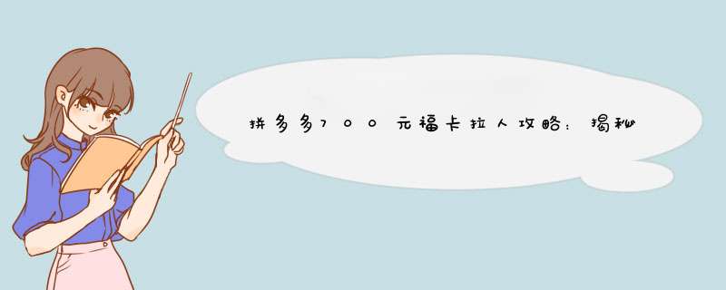 拼多多700元福卡拉人攻略：揭秘拉多少人才能获得？