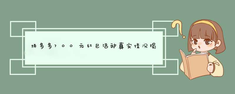 拼多多700元红包活动真实情况揭秘！