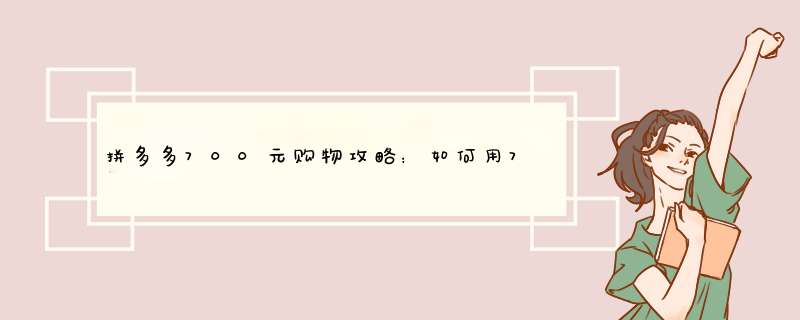 拼多多700元购物攻略：如何用700块在拼多多上买到更多好货？