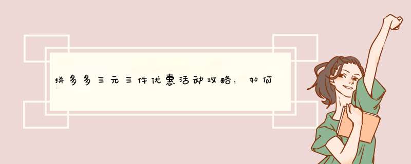 拼多多三元三件优惠活动攻略：如何轻松get超值商品？