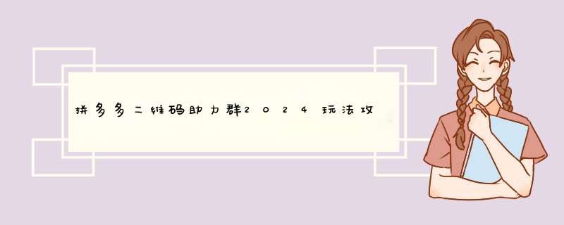 拼多多二维码助力群2024玩法攻略：轻松助力好友，提升购物乐趣！