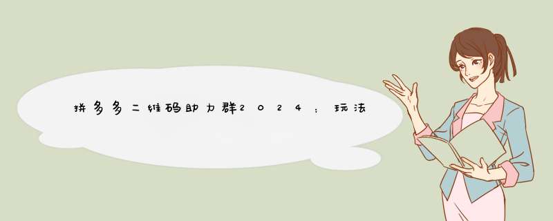 拼多多二维码助力群2024：玩法解析与实用技巧分享