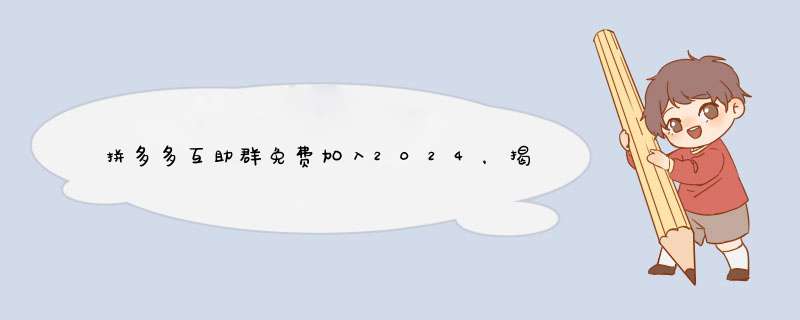 拼多多互助群免费加入2024，揭秘加入的好处与技巧！