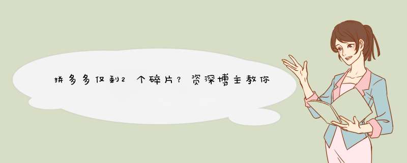 拼多多仅剩2个碎片？资深博主教你轻松集齐！