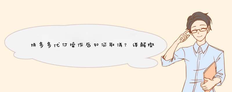 拼多多代付操作后如何取消？详解撤销代付的几种方法