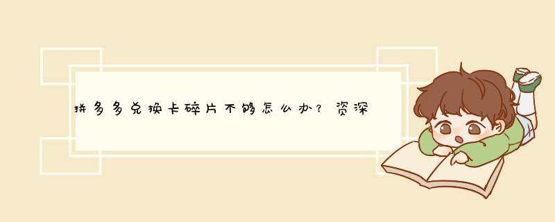 拼多多兑换卡碎片不够怎么办？资深博主揭秘解决方法