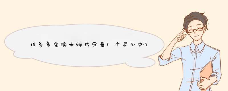 拼多多兑换卡碎片只差2个怎么办？揭秘解决方法！