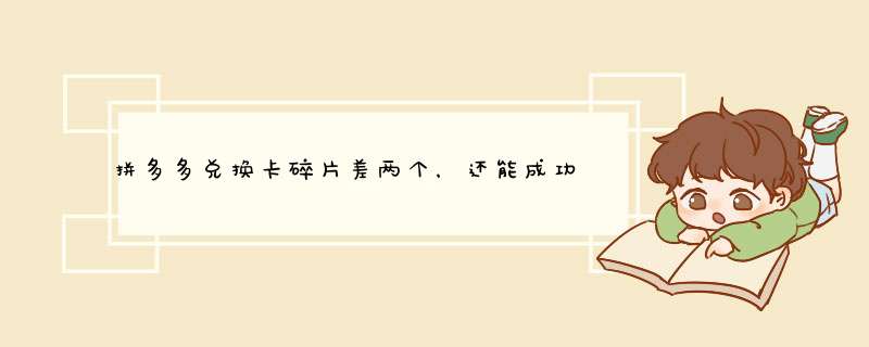 拼多多兑换卡碎片差两个，还能成功吗？资深博主揭秘原因及技巧！