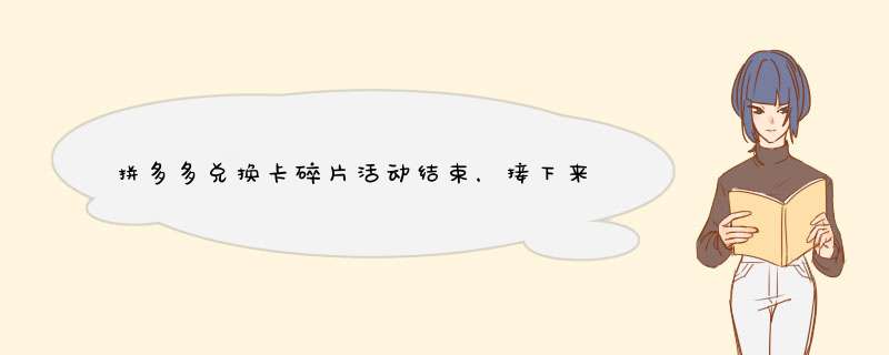 拼多多兑换卡碎片活动结束，接下来还能做什么？