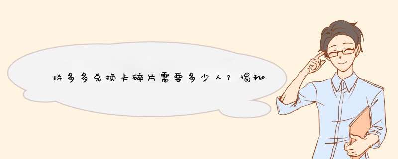 拼多多兑换卡碎片需要多少人？揭秘兑换背后的秘密