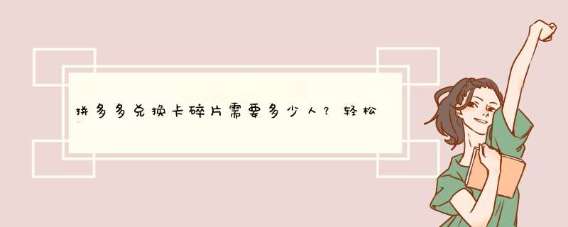 拼多多兑换卡碎片需要多少人？轻松获得攻略揭秘！