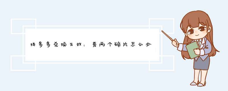 拼多多兑换失败：差两个碎片怎么办？揭秘原因与解决方法！