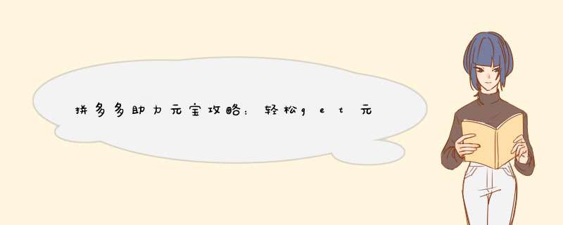 拼多多助力元宝攻略：轻松get元宝，福利翻倍！