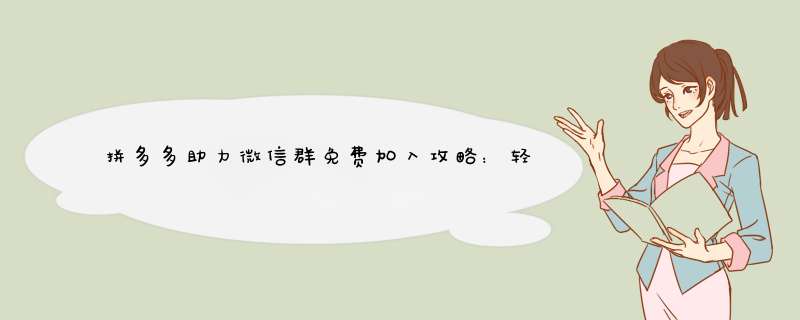 拼多多助力微信群免费加入攻略：轻松加入热门微信群，快来试试！