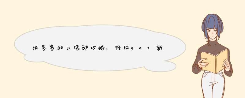 拼多多助力活动攻略：轻松get新技能，一起拼出好物价！