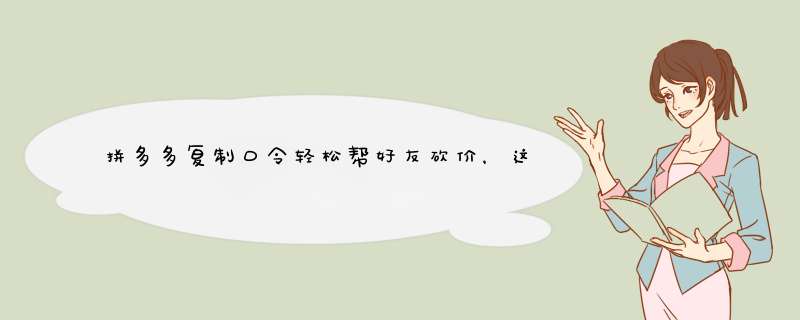 拼多多复制口令轻松帮好友砍价，这些方法你试过吗？