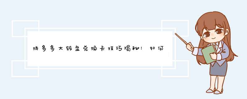 拼多多大转盘兑换卡技巧揭秘！如何轻松获得？