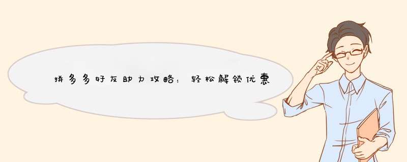 拼多多好友助力攻略：轻松解锁优惠，这样操作最有效！