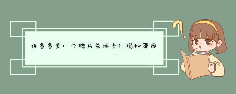 拼多多差1个碎片兑换卡？揭秘原因及解决方法！