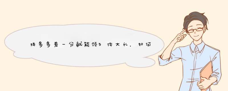 拼多多差一分就能领5件大礼，如何轻松拿全？内含秘诀！