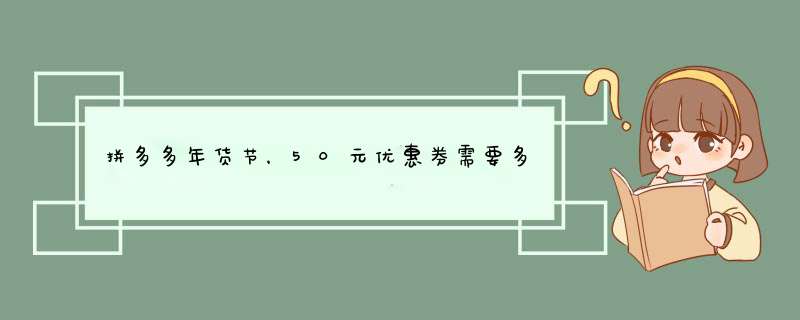 拼多多年货节，50元优惠券需要多少人拼团？揭秘拼团背后的秘密！