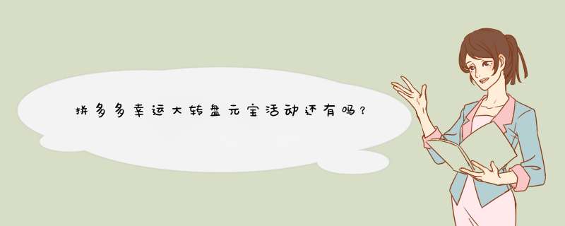 拼多多幸运大转盘元宝活动还有吗？揭秘活动持续情况