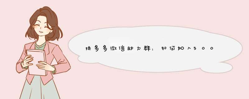 拼多多微信助力群：如何加入500人高质量群组？