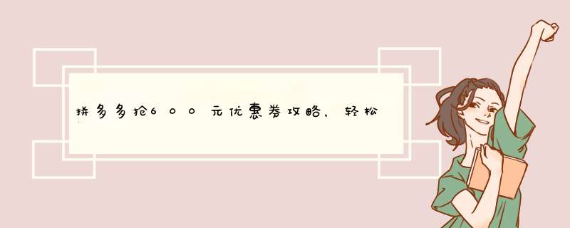 拼多多抢600元优惠券攻略，轻松解锁抢购技巧！