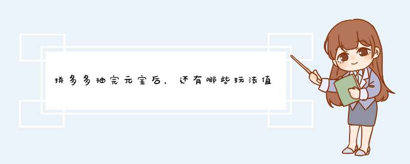 拼多多抽完元宝后，还有哪些玩法值得尝试？