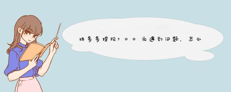 拼多多提现700元遇到问题，怎么投诉？详细解答在这里