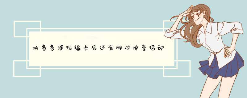 拼多多提现福卡后还有哪些惊喜活动？揭秘福利大放送！