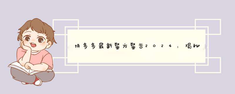 拼多多最新警方警告2024：揭秘真相与防范技巧