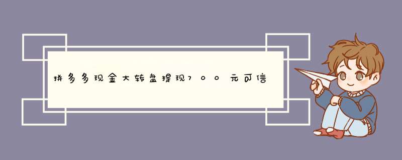 拼多多现金大转盘提现700元可信吗？揭秘真实情况！