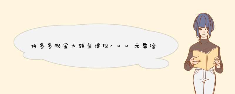 拼多多现金大转盘提现700元靠谱吗？揭秘真相及攻略