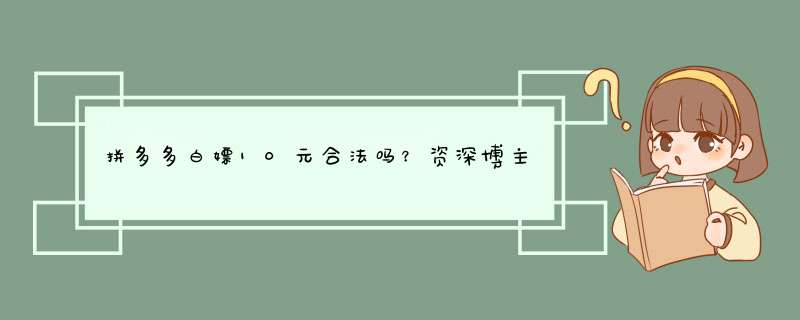 拼多多白嫖10元合法吗？资深博主揭秘风险与应对方法