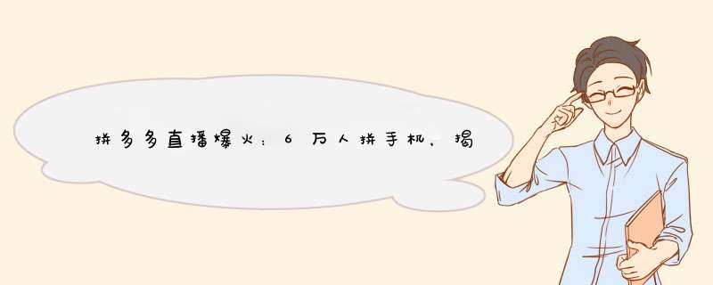 拼多多直播爆火：6万人拼手机，揭秘背后的秘密！
