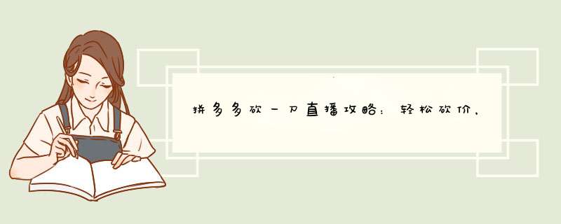 拼多多砍一刀直播攻略：轻松砍价，轻松赢取优惠！