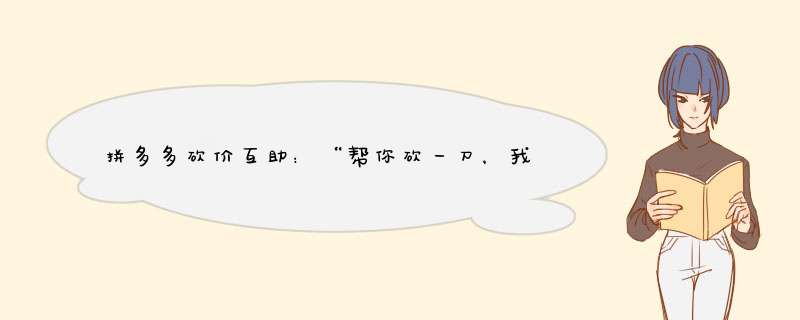 拼多多砍价互助：“帮你砍一刀，我等你来一刀”技巧分享