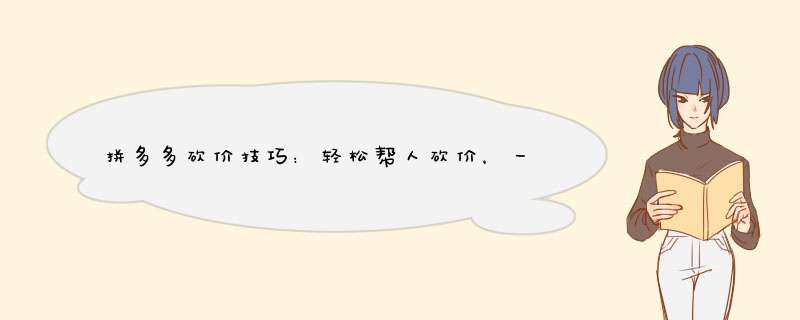 拼多多砍价技巧：轻松帮人砍价，一起享受优惠！