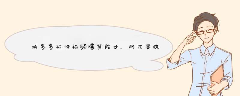 拼多多砍价视频爆笑段子，网友笑疯！原因揭秘及技巧分享