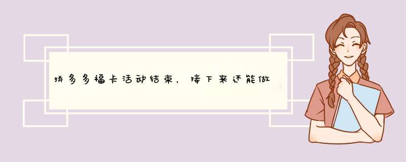 拼多多福卡活动结束，接下来还能做什么？